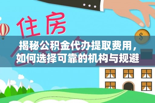 华安揭秘公积金代办提取费用，如何选择可靠的机构与规避潜在风险