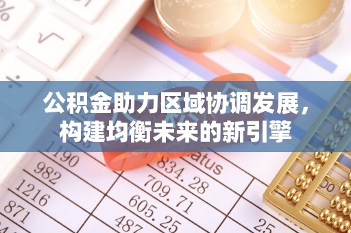 华安公积金助力区域协调发展，构建均衡未来的新引擎
