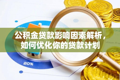 华安公积金贷款影响因素解析，如何优化你的贷款计划