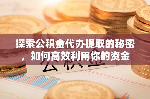 华安探索公积金代办提取的秘密，如何高效利用你的资金