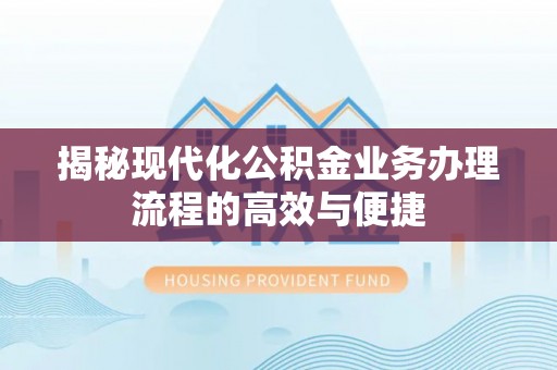 华安揭秘现代化公积金业务办理流程的高效与便捷