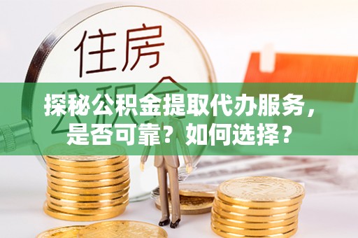 华安探秘公积金提取代办服务，是否可靠？如何选择？