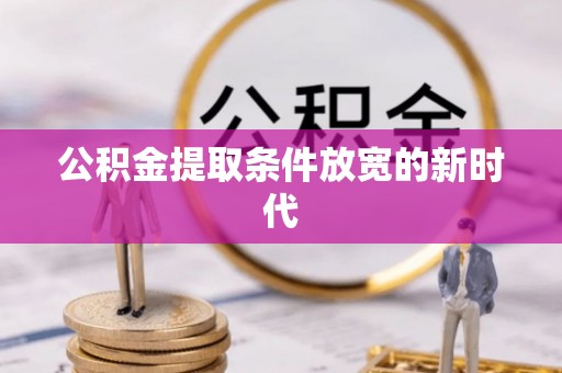 华安公积金提取条件放宽的新时代