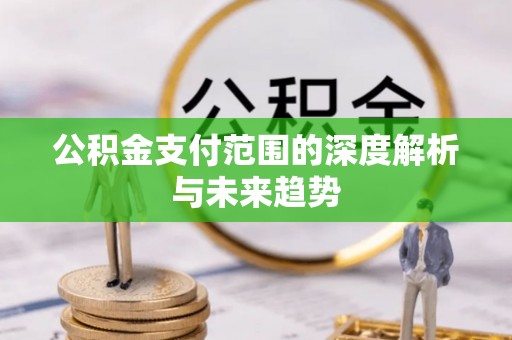 华安公积金支付范围的深度解析与未来趋势