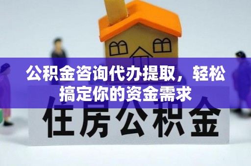 华安公积金咨询代办提取，轻松搞定你的资金需求