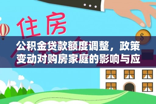 华安公积金贷款额度调整，政策变动对购房家庭的影响与应对策略