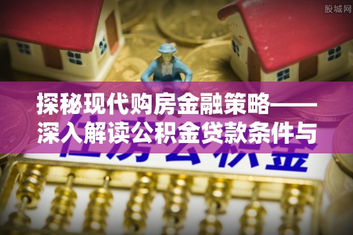 华安探秘现代购房金融策略——深入解读公积金贷款条件与优势