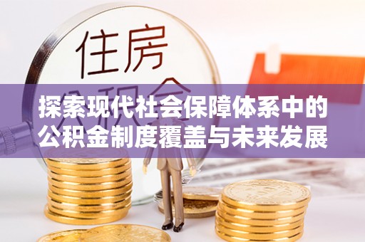 华安探索现代社会保障体系中的公积金制度覆盖与未来发展