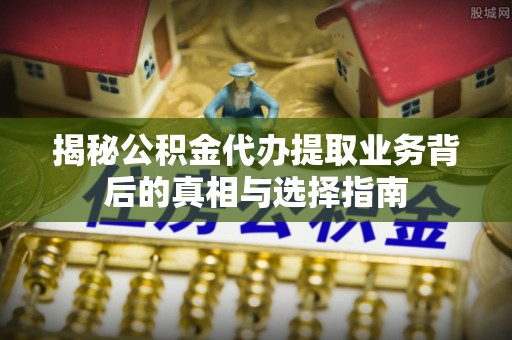 华安揭秘公积金代办提取业务背后的真相与选择指南