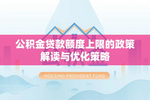 华安公积金贷款额度上限的政策解读与优化策略