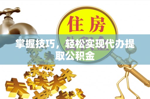 华安掌握技巧，轻松实现代办提取公积金