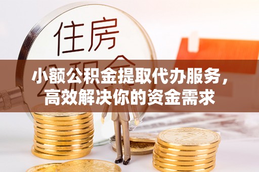 华安小额公积金提取代办服务，高效解决你的资金需求