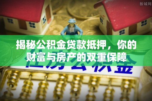 华安揭秘公积金贷款抵押，你的财富与房产的双重保障
