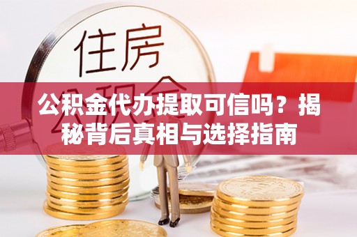 华安公积金代办提取可信吗？揭秘背后真相与选择指南