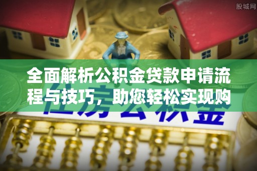 华安全面解析公积金贷款申请流程与技巧，助您轻松实现购房梦想