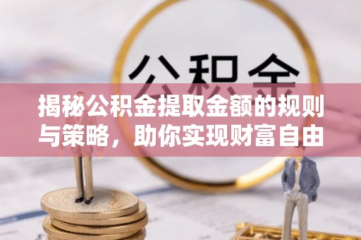 华安揭秘公积金提取金额的规则与策略，助你实现财富自由