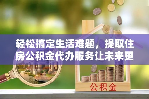 华安轻松搞定生活难题，提取住房公积金代办服务让未来更安心