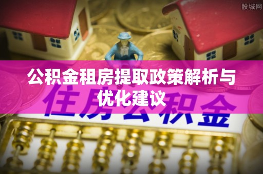 华安公积金租房提取政策解析与优化建议