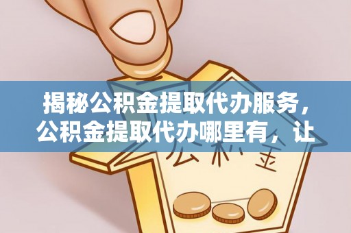 华安揭秘公积金提取代办服务，公积金提取代办哪里有，让你省时省心的解决方案