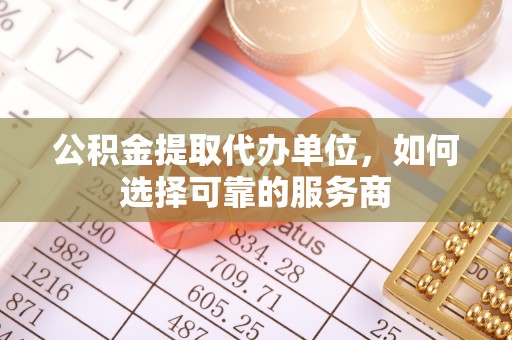 华安公积金提取代办单位，如何选择可靠的服务商