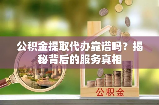 华安公积金提取代办靠谱吗？揭秘背后的服务真相