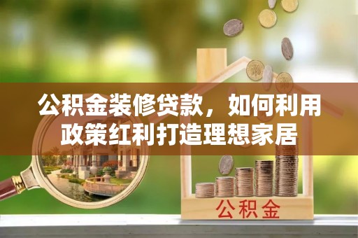 华安公积金装修贷款，如何利用政策红利打造理想家居