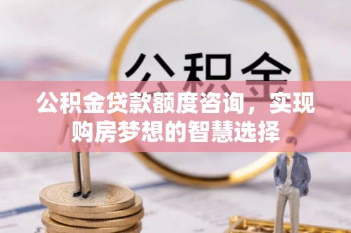 华安公积金贷款额度咨询，实现购房梦想的智慧选择