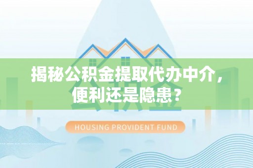 华安揭秘公积金提取代办中介，便利还是隐患？