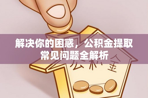 华安解决你的困惑，公积金提取常见问题全解析