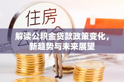 华安解读公积金贷款政策变化，新趋势与未来展望