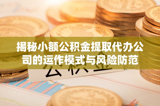 华安揭秘小额公积金提取代办公司的运作模式与风险防范