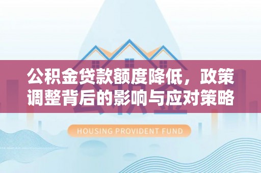 华安公积金贷款额度降低，政策调整背后的影响与应对策略
