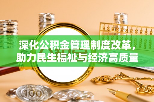 华安深化公积金管理制度改革，助力民生福祉与经济高质量发展