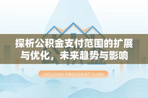 华安探析公积金支付范围的扩展与优化，未来趋势与影响