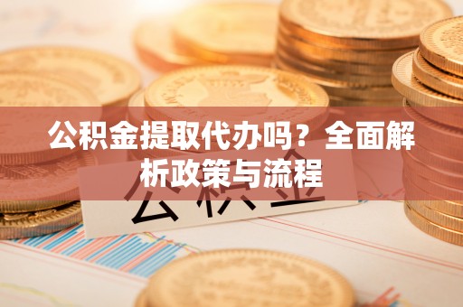 华安公积金提取代办吗？全面解析政策与流程