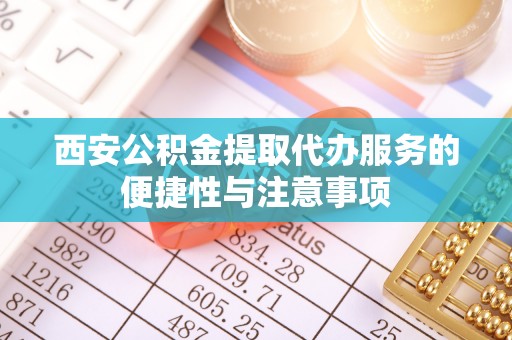 华安西安公积金提取代办服务的便捷性与注意事项