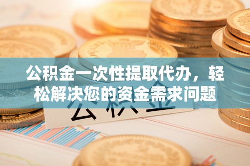 华安公积金一次性提取代办，轻松解决您的资金需求问题