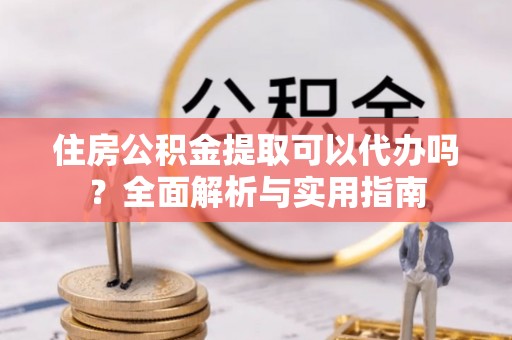 华安住房公积金提取可以代办吗？全面解析与实用指南