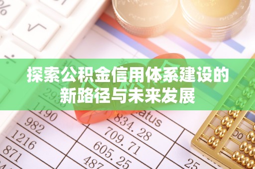 华安探索公积金信用体系建设的新路径与未来发展