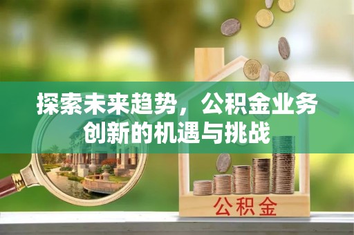 华安探索未来趋势，公积金业务创新的机遇与挑战