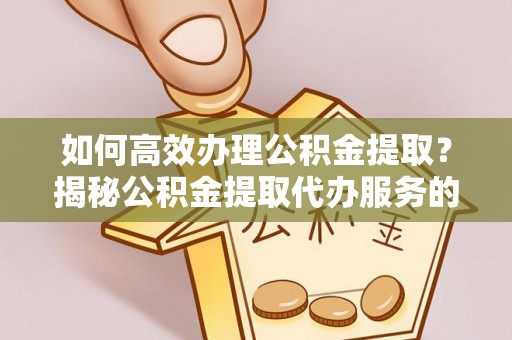 华安如何高效办理公积金提取？揭秘公积金提取代办服务的优势与注意事项