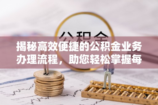 华安揭秘高效便捷的公积金业务办理流程，助您轻松掌握每一步