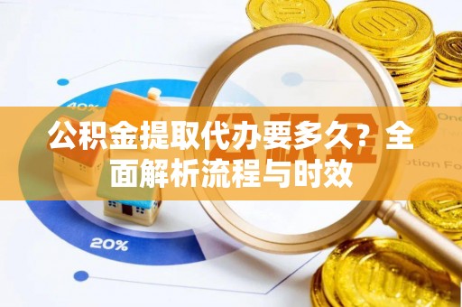 华安公积金提取代办要多久？全面解析流程与时效