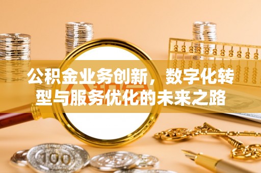 华安公积金业务创新，数字化转型与服务优化的未来之路