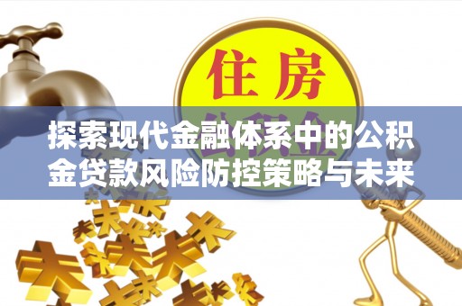 华安探索现代金融体系中的公积金贷款风险防控策略与未来发展趋势