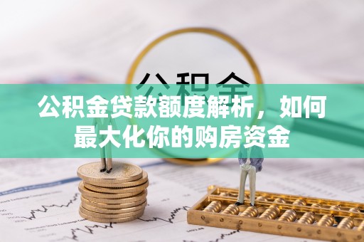 华安公积金贷款额度解析，如何最大化你的购房资金
