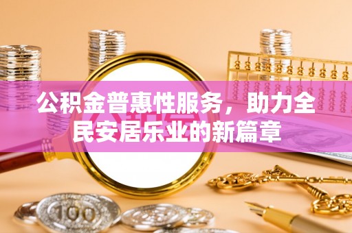 华安公积金普惠性服务，助力全民安居乐业的新篇章