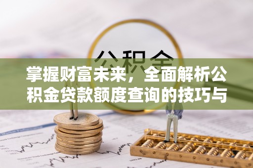 华安掌握财富未来，全面解析公积金贷款额度查询的技巧与策略