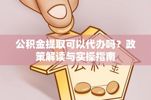 华安公积金提取可以代办吗？政策解读与实操指南