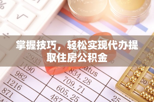 华安掌握技巧，轻松实现代办提取住房公积金